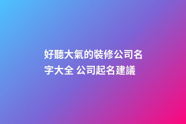 好聽大氣的裝修公司名字大全 公司起名建議-第1張-公司起名-玄機派
